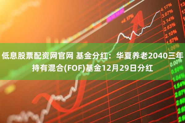 低息股票配资网官网 基金分红：华夏养老2040三年持有混合(FOF)基金12月29日分红