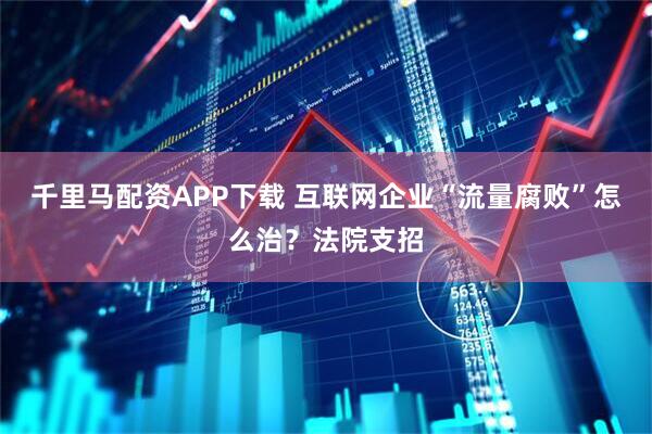 千里马配资APP下载 互联网企业“流量腐败”怎么治？法院支招