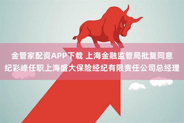 金管家配资APP下载 上海金融监管局批复同意纪彩峰任职上海盛大保险经纪有限责任公司总经理