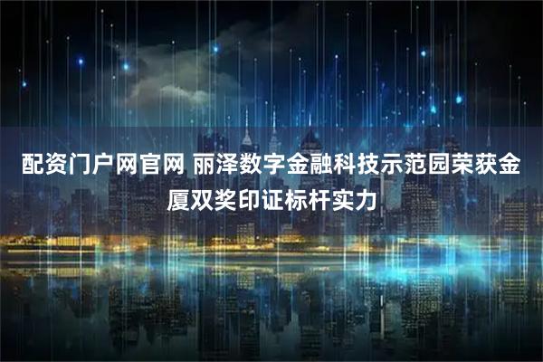 配资门户网官网 丽泽数字金融科技示范园荣获金厦双奖印证标杆实力