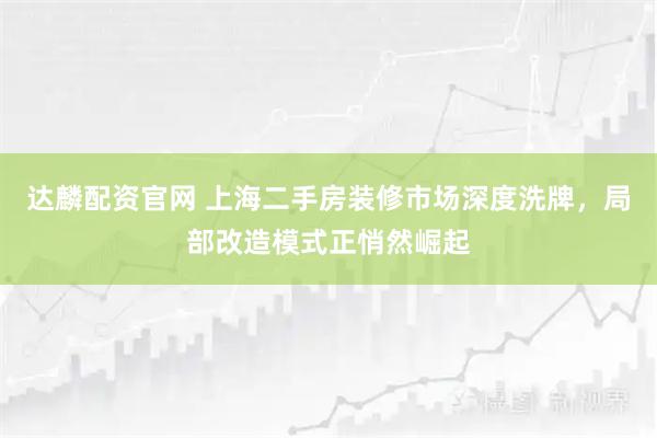 达麟配资官网 上海二手房装修市场深度洗牌，局部改造模式正悄然崛起