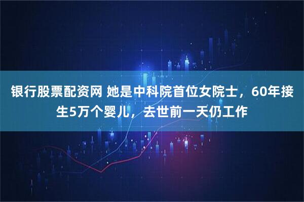 银行股票配资网 她是中科院首位女院士，60年接生5万个婴儿，去世前一天仍工作