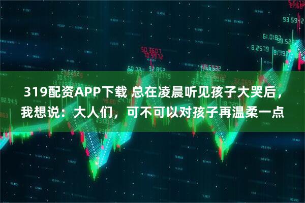 319配资APP下载 总在凌晨听见孩子大哭后，我想说：大人们，可不可以对孩子再温柔一点