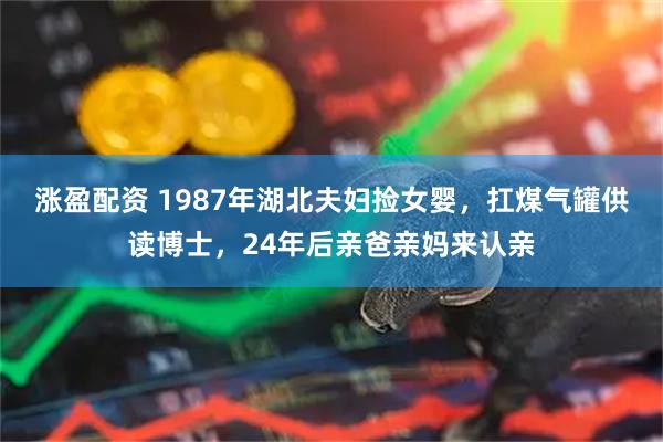 涨盈配资 1987年湖北夫妇捡女婴，扛煤气罐供读博士，24年后亲爸亲妈来认亲