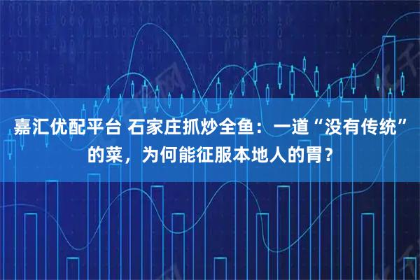 嘉汇优配平台 石家庄抓炒全鱼：一道“没有传统”的菜，为何能征服本地人的胃？