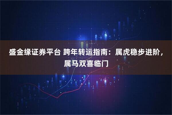盛金缘证券平台 跨年转运指南：属虎稳步进阶，属马双喜临门