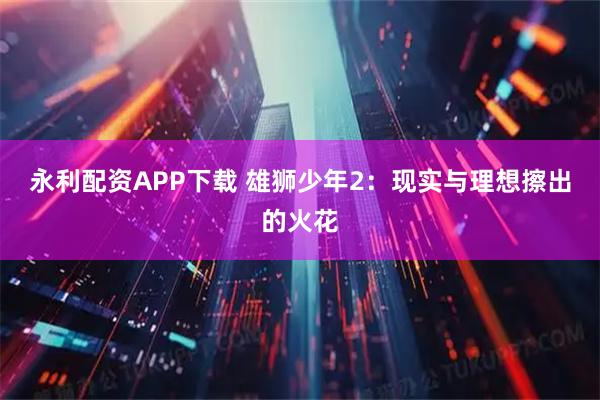 永利配资APP下载 雄狮少年2：现实与理想擦出的火花