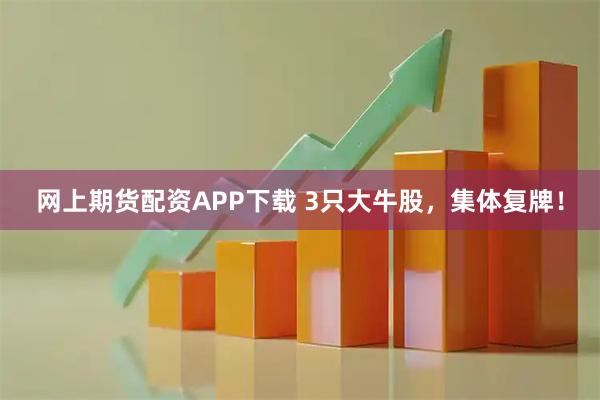 网上期货配资APP下载 3只大牛股，集体复牌！