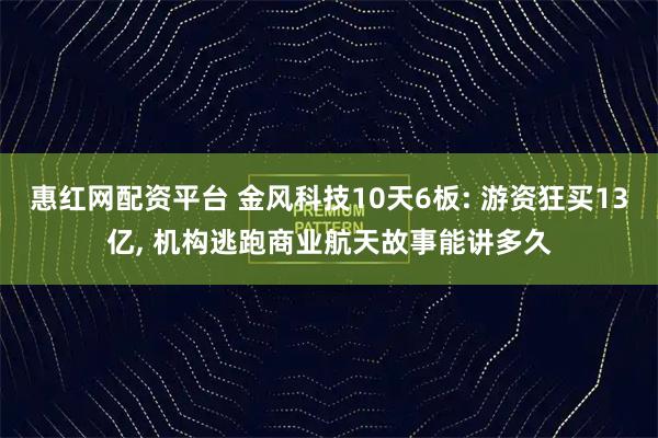惠红网配资平台 金风科技10天6板: 游资狂买13亿, 机构逃跑商业航天故事能讲多久