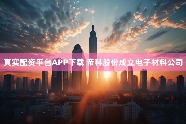 真实配资平台APP下载 帝科股份成立电子材料公司