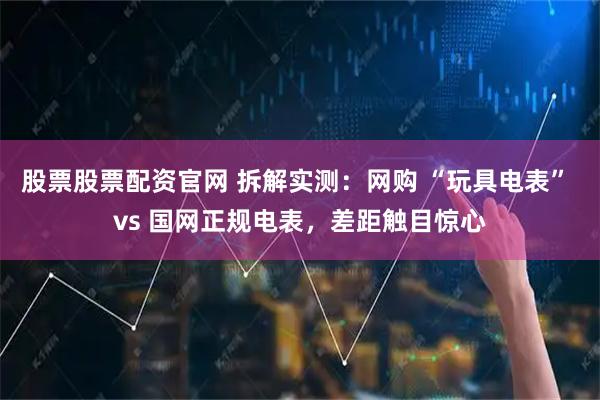 股票股票配资官网 拆解实测：网购 “玩具电表” vs 国网正规电表，差距触目惊心