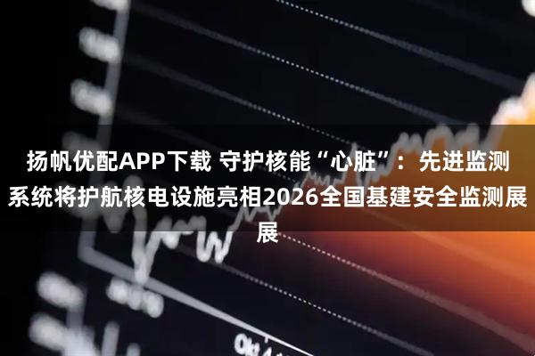 扬帆优配APP下载 守护核能“心脏”：先进监测系统将护航核电设施亮相2026全国基建安全监测展