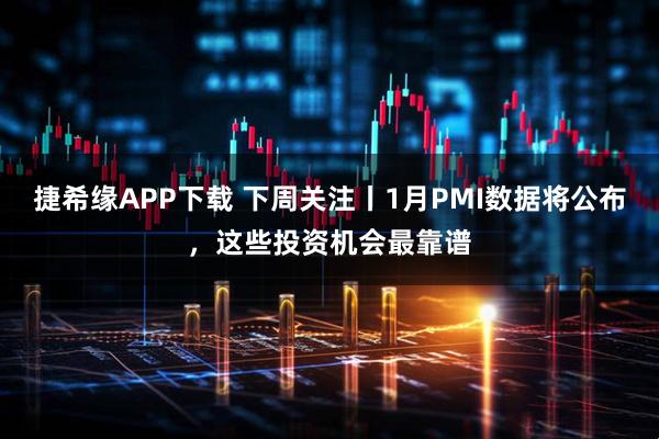 捷希缘APP下载 下周关注丨1月PMI数据将公布，这些投资机会最靠谱