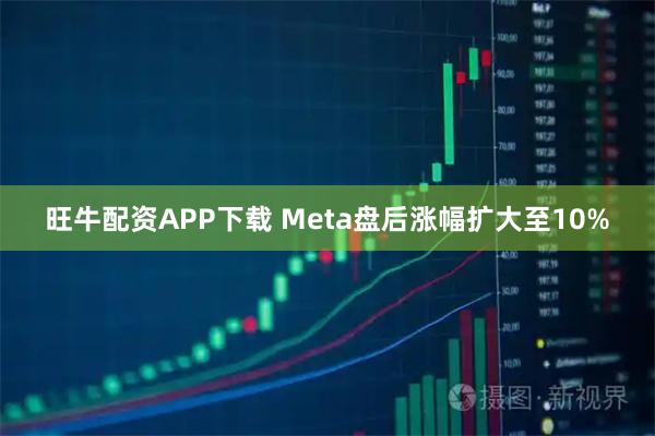 旺牛配资APP下载 Meta盘后涨幅扩大至10%