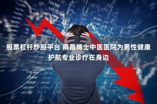 股票杠杆炒股平台 南昌博士中医医院为男性健康护航专业诊疗在身边