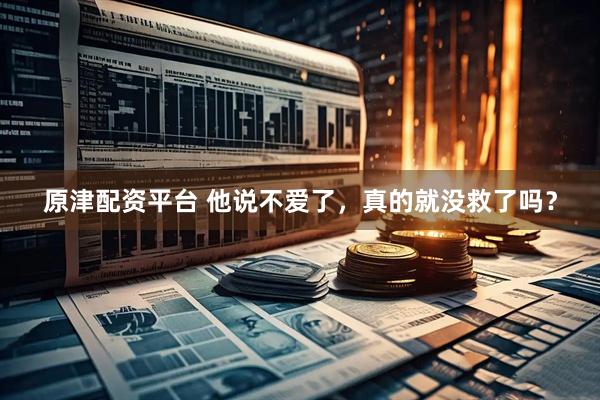 原津配资平台 他说不爱了，真的就没救了吗？