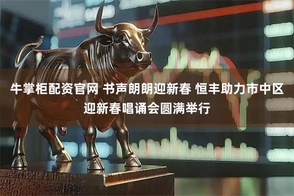 牛掌柜配资官网 书声朗朗迎新春 恒丰助力市中区迎新春唱诵会圆满举行