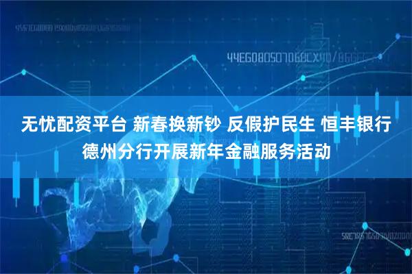 无忧配资平台 新春换新钞 反假护民生 恒丰银行德州分行开展新年金融服务活动