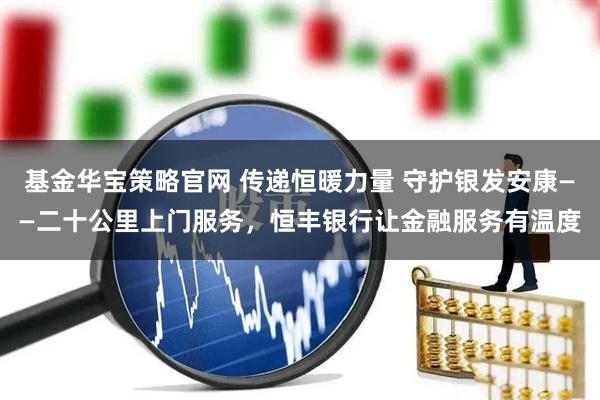 基金华宝策略官网 传递恒暖力量 守护银发安康——二十公里上门服务，恒丰银行让金融服务有温度