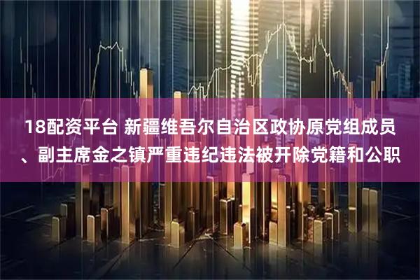 18配资平台 新疆维吾尔自治区政协原党组成员、副主席金之镇严重违纪违法被开除党籍和公职