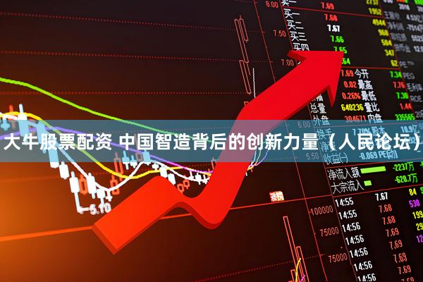 大牛股票配资 中国智造背后的创新力量（人民论坛）