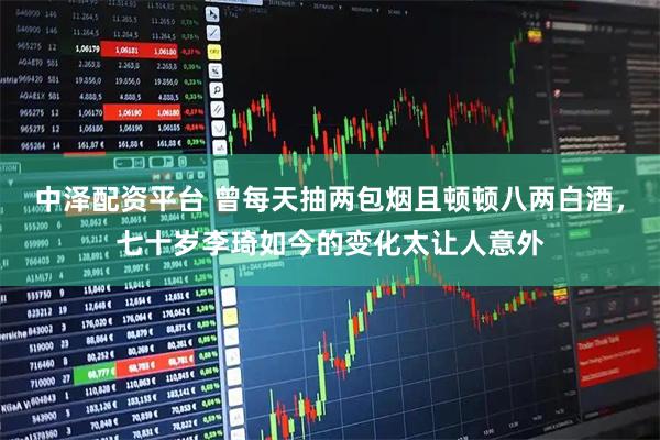 中泽配资平台 曾每天抽两包烟且顿顿八两白酒，七十岁李琦如今的变化太让人意外