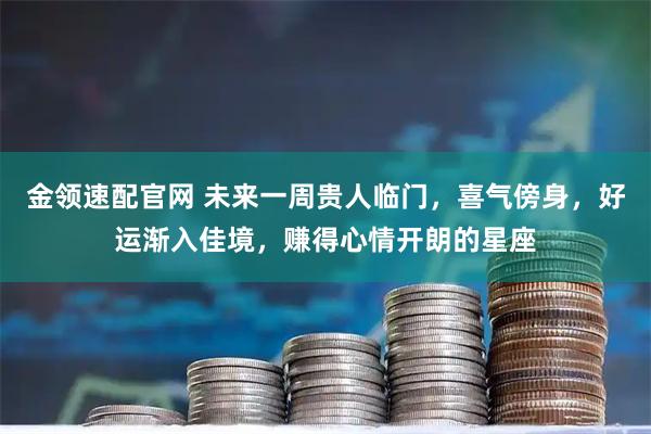金领速配官网 未来一周贵人临门，喜气傍身，好运渐入佳境，赚得心情开朗的星座