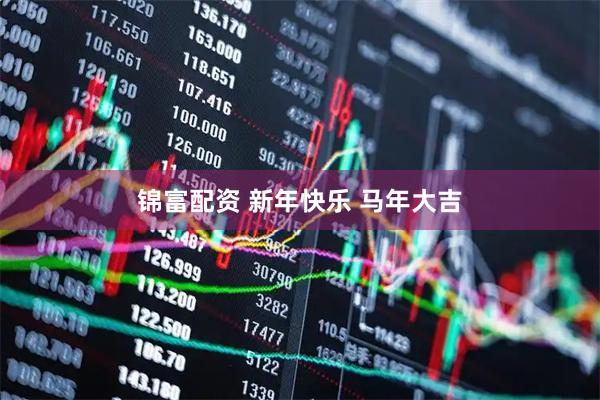 锦富配资 新年快乐 马年大吉